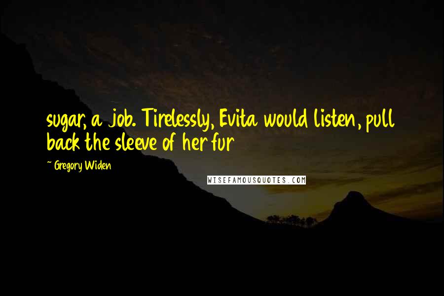 Gregory Widen Quotes: sugar, a job. Tirelessly, Evita would listen, pull back the sleeve of her fur