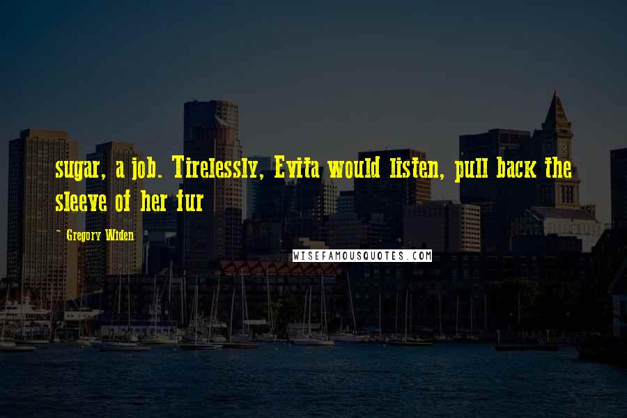 Gregory Widen Quotes: sugar, a job. Tirelessly, Evita would listen, pull back the sleeve of her fur