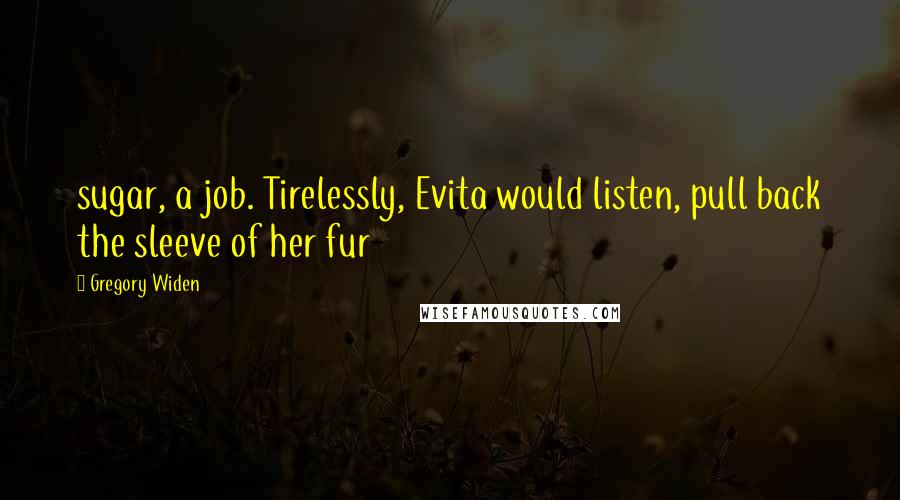 Gregory Widen Quotes: sugar, a job. Tirelessly, Evita would listen, pull back the sleeve of her fur