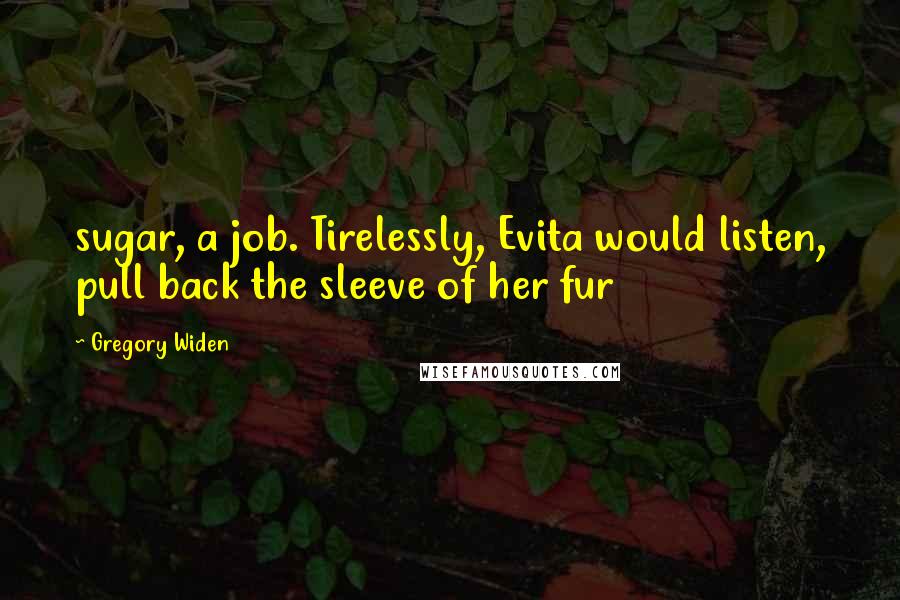 Gregory Widen Quotes: sugar, a job. Tirelessly, Evita would listen, pull back the sleeve of her fur