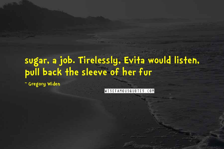 Gregory Widen Quotes: sugar, a job. Tirelessly, Evita would listen, pull back the sleeve of her fur