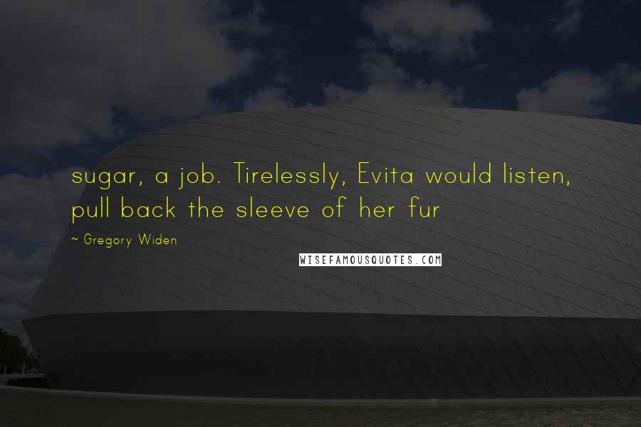 Gregory Widen Quotes: sugar, a job. Tirelessly, Evita would listen, pull back the sleeve of her fur