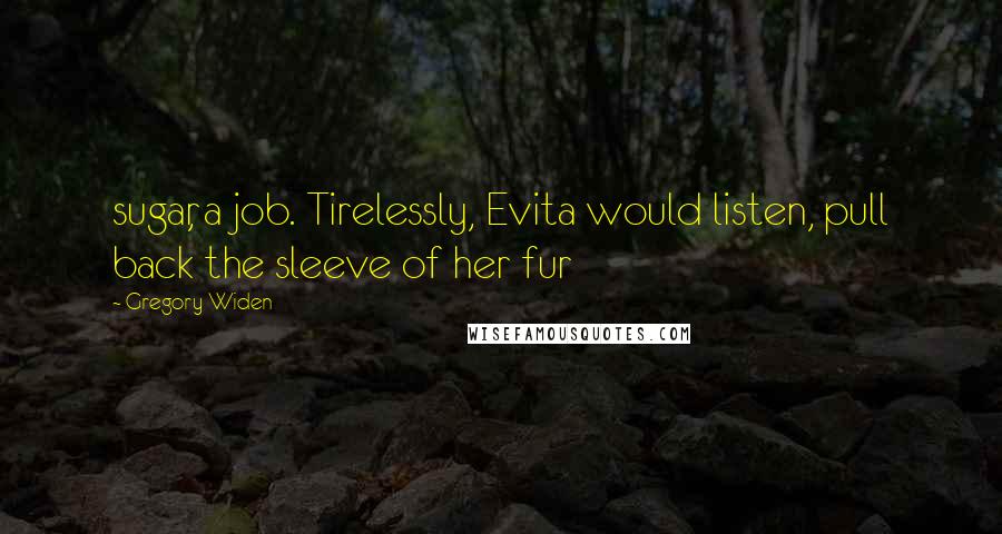 Gregory Widen Quotes: sugar, a job. Tirelessly, Evita would listen, pull back the sleeve of her fur