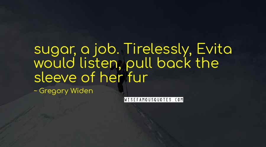 Gregory Widen Quotes: sugar, a job. Tirelessly, Evita would listen, pull back the sleeve of her fur