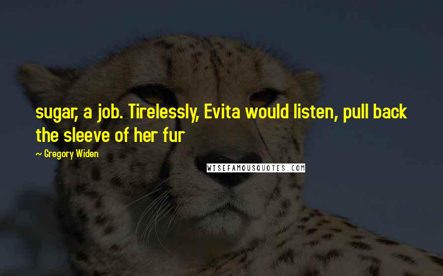 Gregory Widen Quotes: sugar, a job. Tirelessly, Evita would listen, pull back the sleeve of her fur