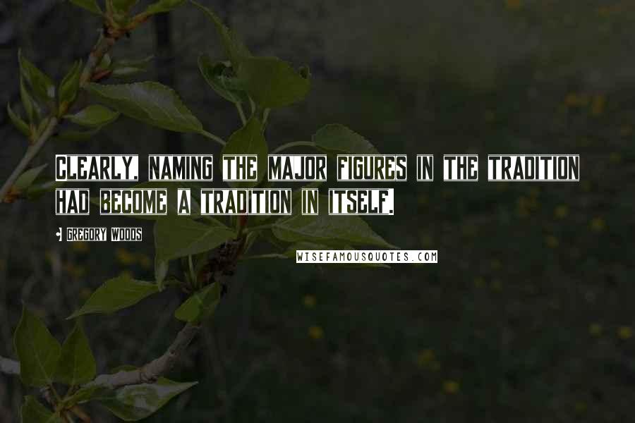 Gregory Woods Quotes: Clearly, naming the major figures in the tradition had become a tradition in itself.