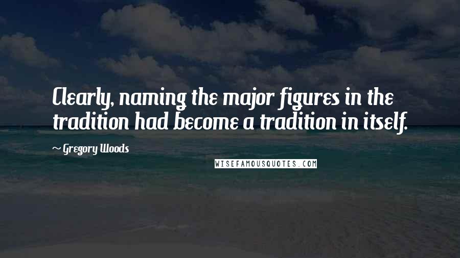 Gregory Woods Quotes: Clearly, naming the major figures in the tradition had become a tradition in itself.