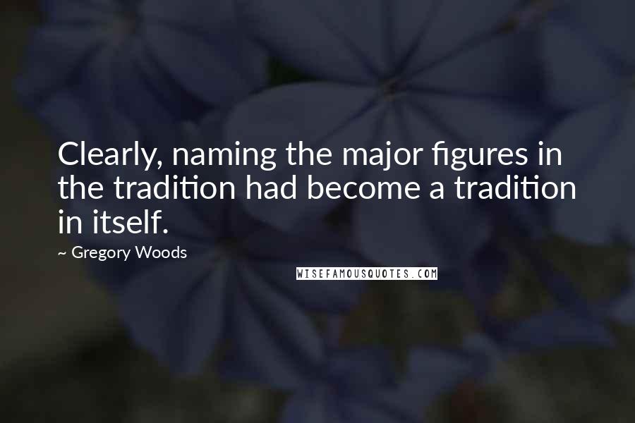 Gregory Woods Quotes: Clearly, naming the major figures in the tradition had become a tradition in itself.
