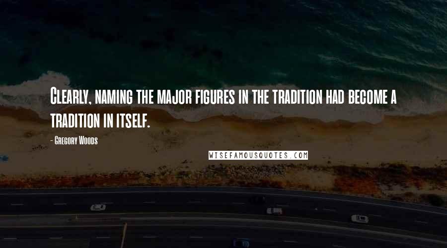 Gregory Woods Quotes: Clearly, naming the major figures in the tradition had become a tradition in itself.