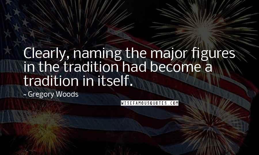 Gregory Woods Quotes: Clearly, naming the major figures in the tradition had become a tradition in itself.