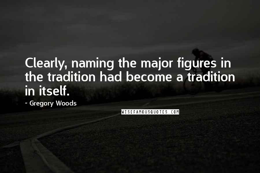 Gregory Woods Quotes: Clearly, naming the major figures in the tradition had become a tradition in itself.