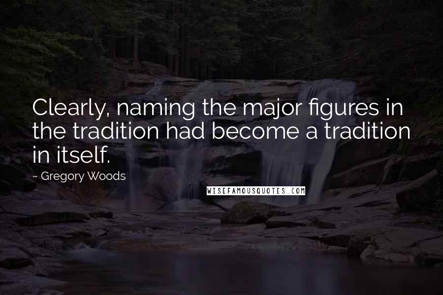 Gregory Woods Quotes: Clearly, naming the major figures in the tradition had become a tradition in itself.