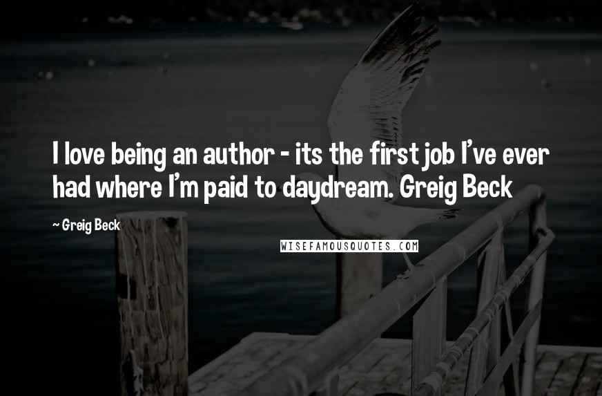 Greig Beck Quotes: I love being an author - its the first job I've ever had where I'm paid to daydream. Greig Beck