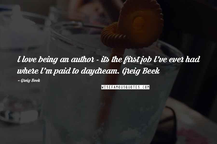 Greig Beck Quotes: I love being an author - its the first job I've ever had where I'm paid to daydream. Greig Beck