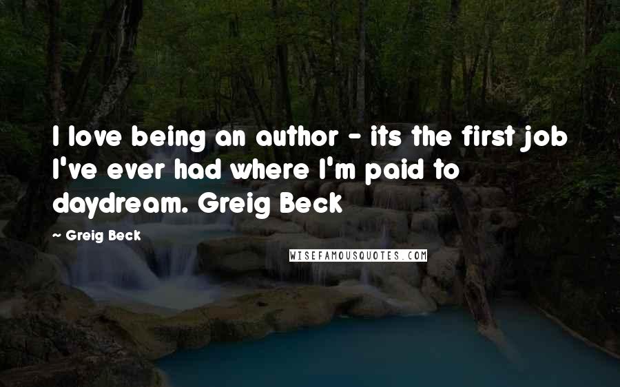 Greig Beck Quotes: I love being an author - its the first job I've ever had where I'm paid to daydream. Greig Beck