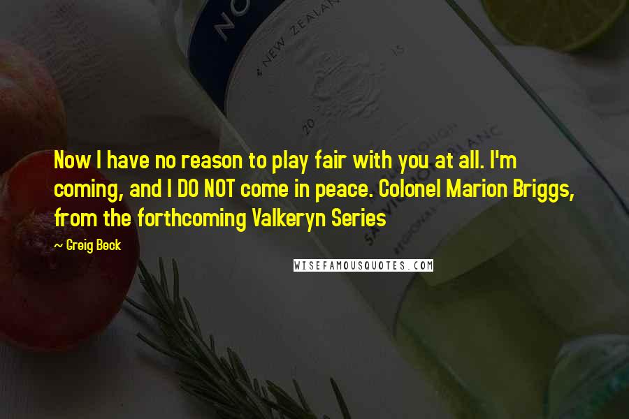 Greig Beck Quotes: Now I have no reason to play fair with you at all. I'm coming, and I DO NOT come in peace. Colonel Marion Briggs, from the forthcoming Valkeryn Series