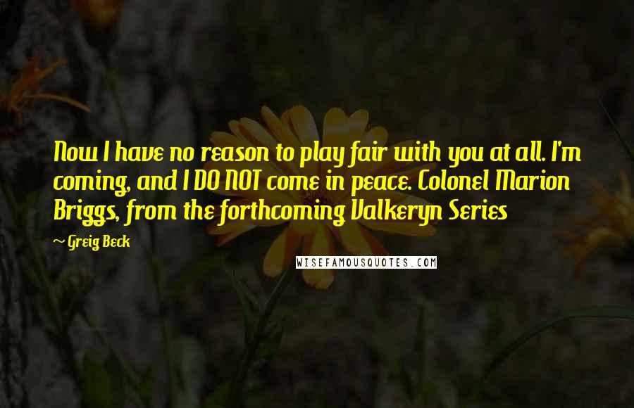 Greig Beck Quotes: Now I have no reason to play fair with you at all. I'm coming, and I DO NOT come in peace. Colonel Marion Briggs, from the forthcoming Valkeryn Series