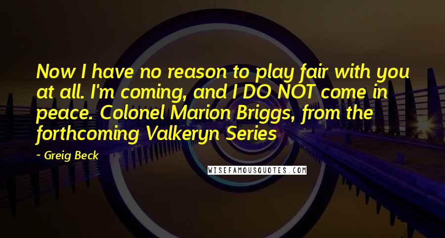 Greig Beck Quotes: Now I have no reason to play fair with you at all. I'm coming, and I DO NOT come in peace. Colonel Marion Briggs, from the forthcoming Valkeryn Series