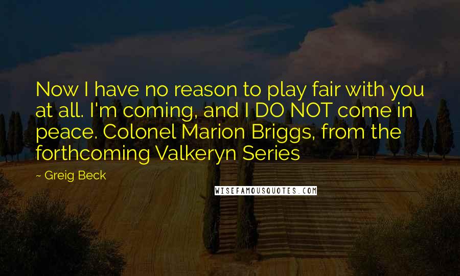 Greig Beck Quotes: Now I have no reason to play fair with you at all. I'm coming, and I DO NOT come in peace. Colonel Marion Briggs, from the forthcoming Valkeryn Series