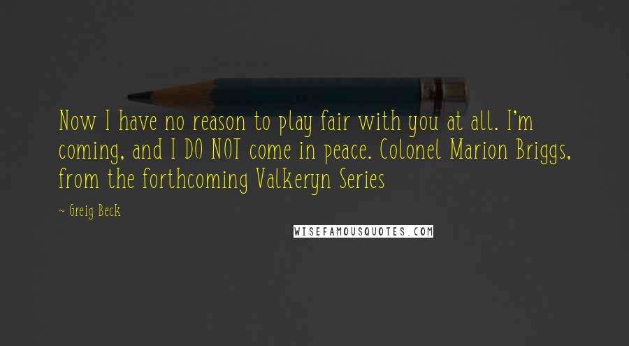 Greig Beck Quotes: Now I have no reason to play fair with you at all. I'm coming, and I DO NOT come in peace. Colonel Marion Briggs, from the forthcoming Valkeryn Series