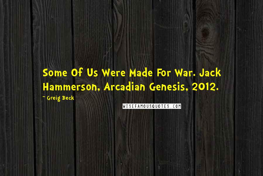 Greig Beck Quotes: Some Of Us Were Made For War. Jack Hammerson, Arcadian Genesis, 2012.