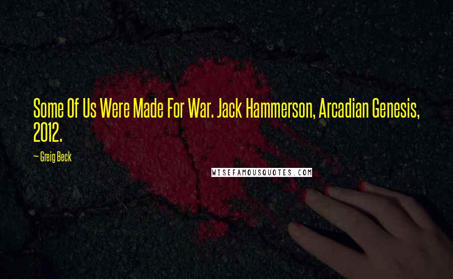 Greig Beck Quotes: Some Of Us Were Made For War. Jack Hammerson, Arcadian Genesis, 2012.