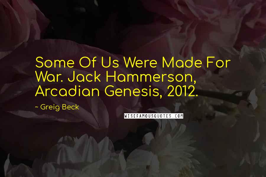 Greig Beck Quotes: Some Of Us Were Made For War. Jack Hammerson, Arcadian Genesis, 2012.