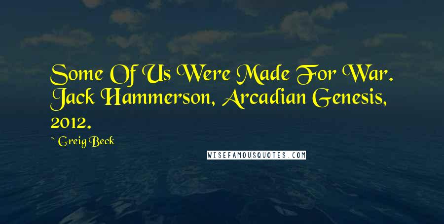 Greig Beck Quotes: Some Of Us Were Made For War. Jack Hammerson, Arcadian Genesis, 2012.
