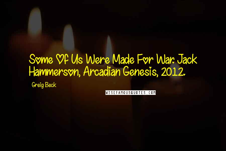 Greig Beck Quotes: Some Of Us Were Made For War. Jack Hammerson, Arcadian Genesis, 2012.