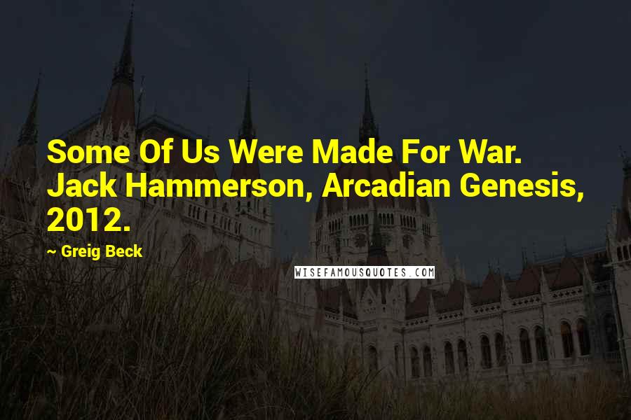 Greig Beck Quotes: Some Of Us Were Made For War. Jack Hammerson, Arcadian Genesis, 2012.