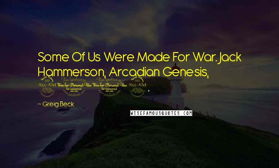 Greig Beck Quotes: Some Of Us Were Made For War. Jack Hammerson, Arcadian Genesis, 2012.