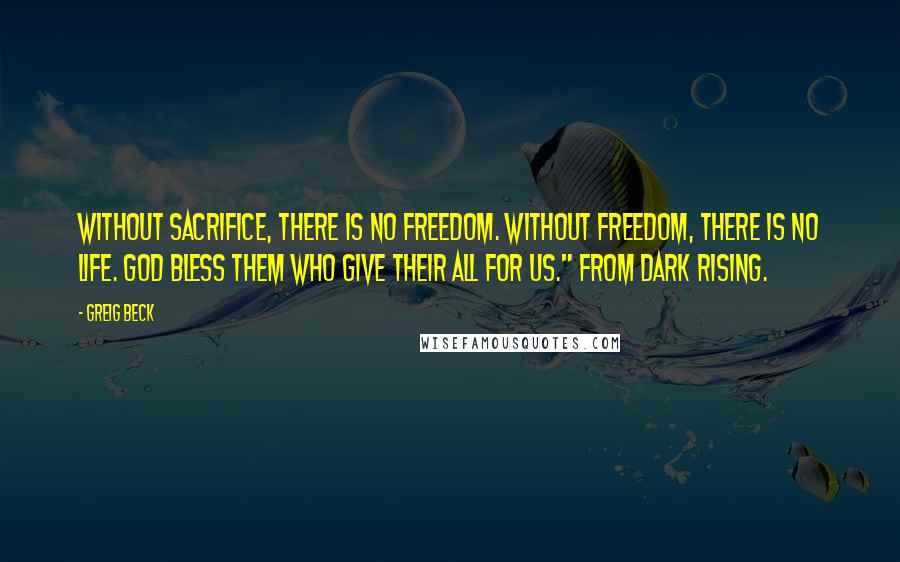 Greig Beck Quotes: Without sacrifice, there is no freedom. Without freedom, there is no life. God bless them who give their all for us." From Dark Rising.