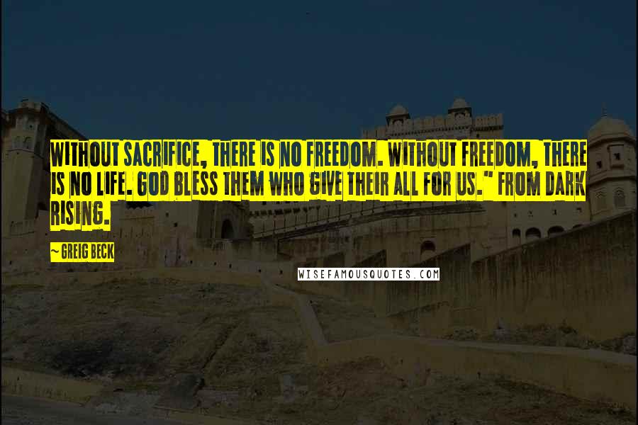 Greig Beck Quotes: Without sacrifice, there is no freedom. Without freedom, there is no life. God bless them who give their all for us." From Dark Rising.
