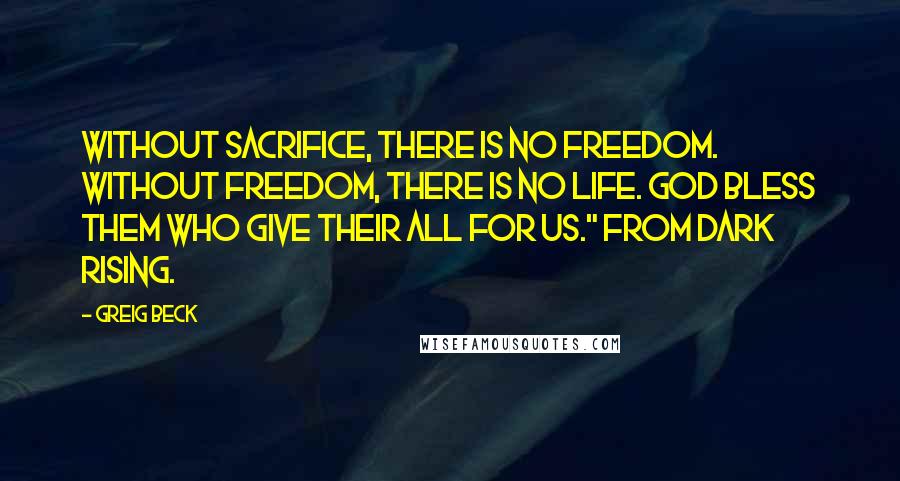 Greig Beck Quotes: Without sacrifice, there is no freedom. Without freedom, there is no life. God bless them who give their all for us." From Dark Rising.