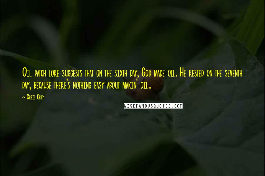 Greig Grey Quotes: Oil patch lore suggests that on the sixth day, God made oil. He rested on the seventh day, because there's nothing easy about makin' oil..