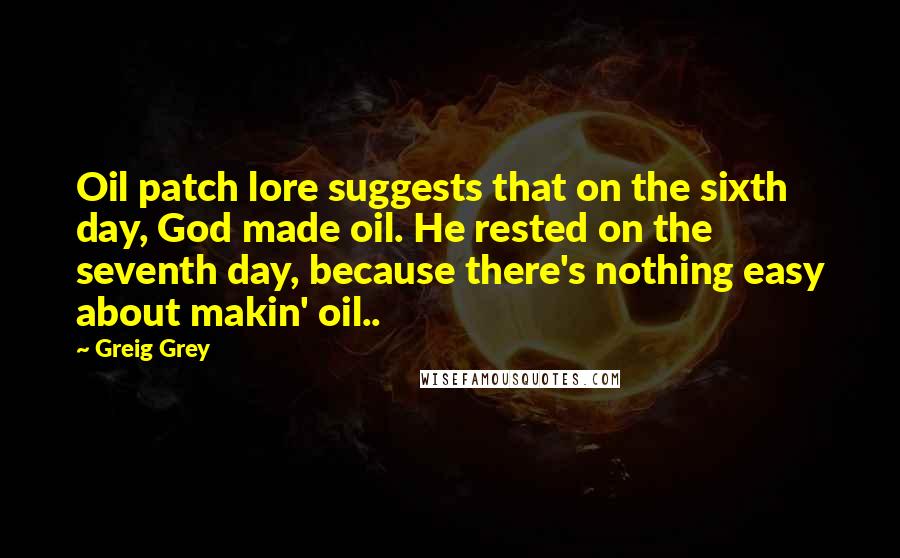 Greig Grey Quotes: Oil patch lore suggests that on the sixth day, God made oil. He rested on the seventh day, because there's nothing easy about makin' oil..