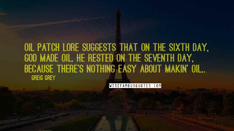 Greig Grey Quotes: Oil patch lore suggests that on the sixth day, God made oil. He rested on the seventh day, because there's nothing easy about makin' oil..