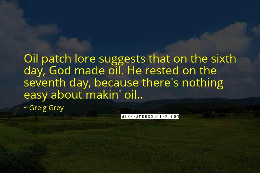 Greig Grey Quotes: Oil patch lore suggests that on the sixth day, God made oil. He rested on the seventh day, because there's nothing easy about makin' oil..