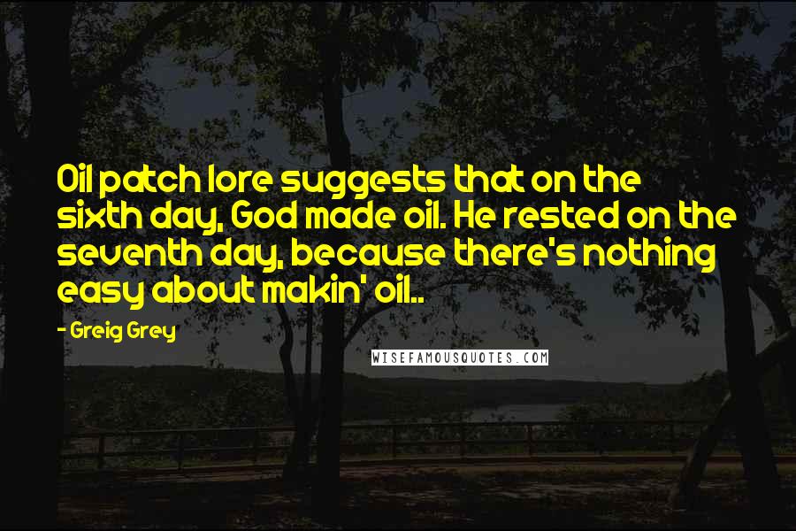 Greig Grey Quotes: Oil patch lore suggests that on the sixth day, God made oil. He rested on the seventh day, because there's nothing easy about makin' oil..