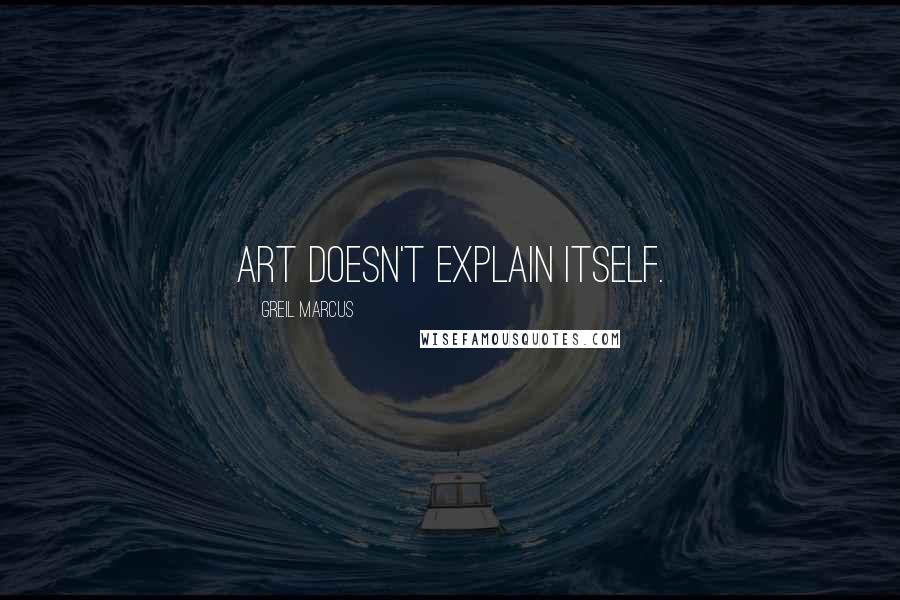 Greil Marcus Quotes: Art doesn't explain itself.