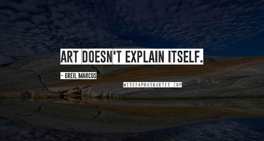 Greil Marcus Quotes: Art doesn't explain itself.