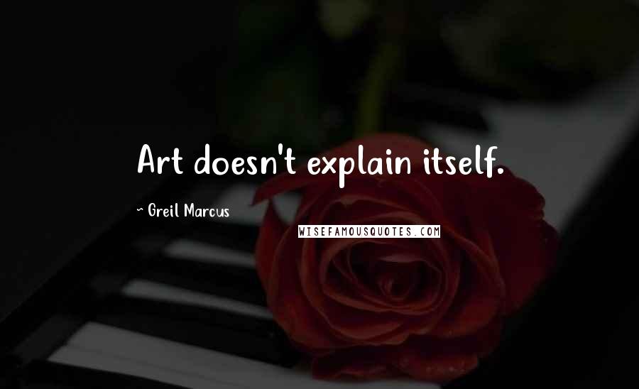 Greil Marcus Quotes: Art doesn't explain itself.