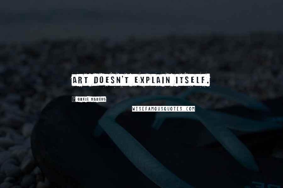 Greil Marcus Quotes: Art doesn't explain itself.