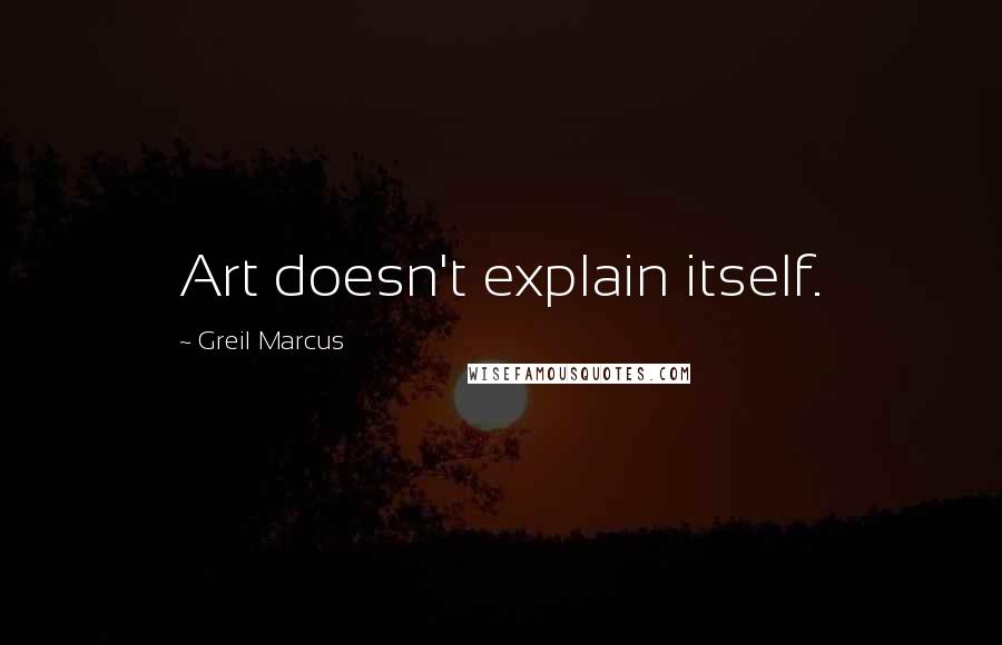 Greil Marcus Quotes: Art doesn't explain itself.
