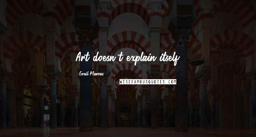 Greil Marcus Quotes: Art doesn't explain itself.