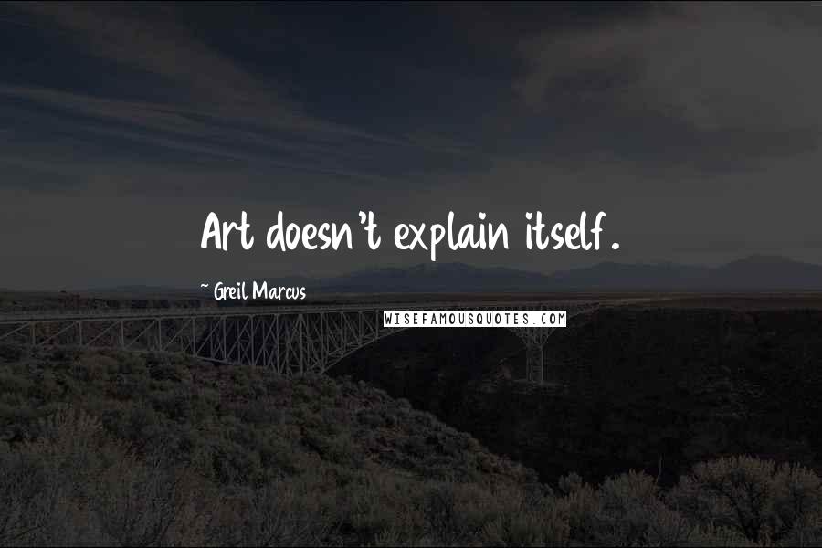 Greil Marcus Quotes: Art doesn't explain itself.