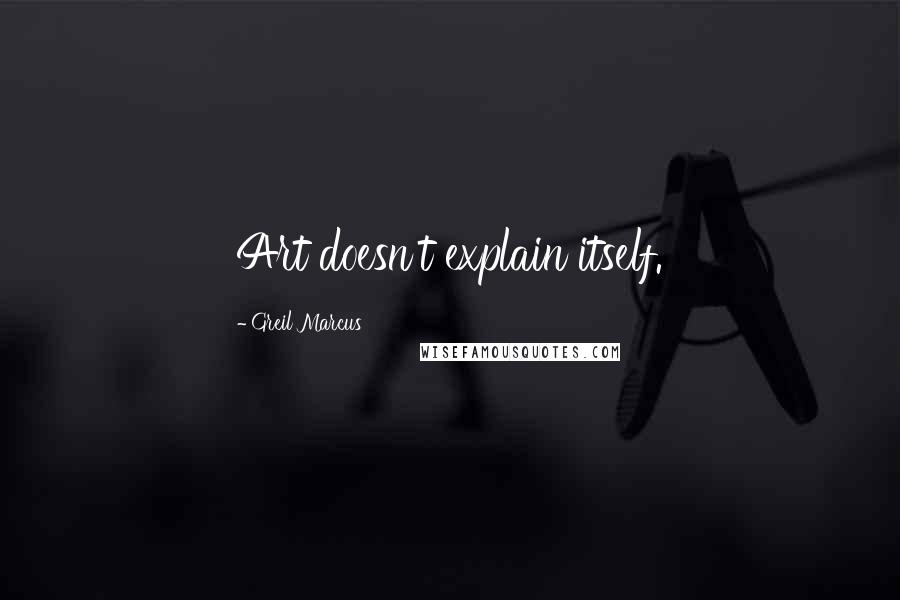 Greil Marcus Quotes: Art doesn't explain itself.