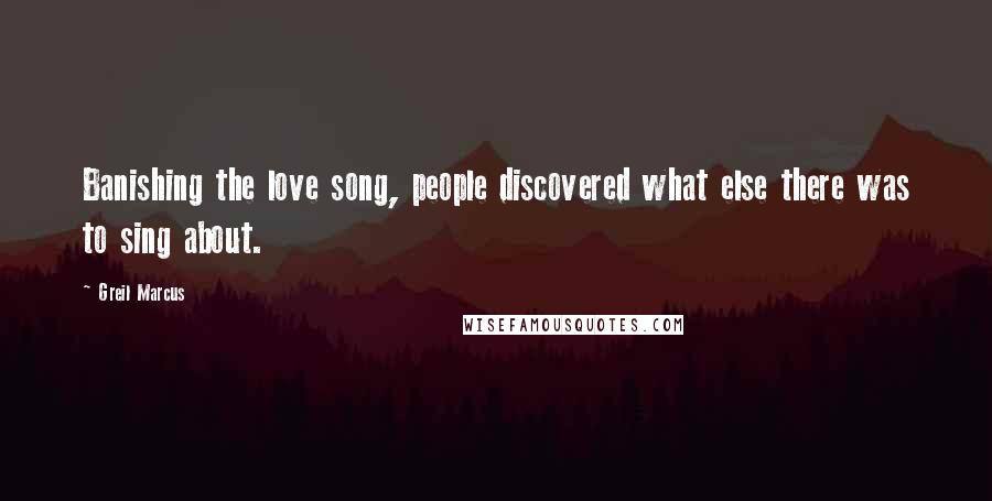 Greil Marcus Quotes: Banishing the love song, people discovered what else there was to sing about.