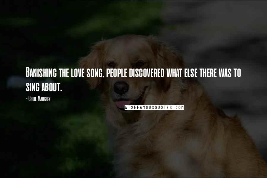 Greil Marcus Quotes: Banishing the love song, people discovered what else there was to sing about.