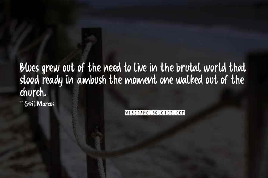 Greil Marcus Quotes: Blues grew out of the need to live in the brutal world that stood ready in ambush the moment one walked out of the church.